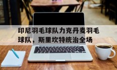 九游app下载-印尼羽毛球队力克丹麦羽毛球队，斯里坎特统治全场的简单介绍