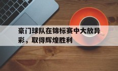 九游体育APP-豪门球队在锦标赛中大放异彩，取得辉煌胜利的简单介绍