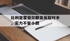 九游中国-比利亚雷亚尔翻盘反超对手，实力不容小觑