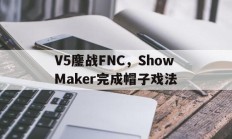 九游娱乐-V5鏖战FNC，ShowMaker完成帽子戏法的简单介绍