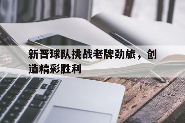 新晋球队挑战老牌劲旅，创造精彩胜利
